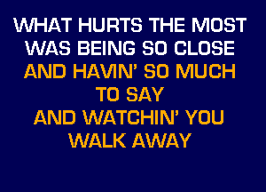 WHAT HURTS THE MOST
WAS BEING SO CLOSE
AND HAVIN' SO MUCH

TO SAY
AND WATCHIM YOU
WALK AWAY