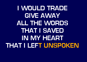 I WOULD TRADE
GIVE AWAY
ALL THE WORDS
THAT I SAVED
IN MY HEART
THAT I LEFT UNSPOKEN