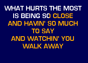 WHAT HURTS THE MOST
IS BEING SO CLOSE
AND HAVIN' SO MUCH
TO SAY
AND WATCHIM YOU
WALK AWAY
