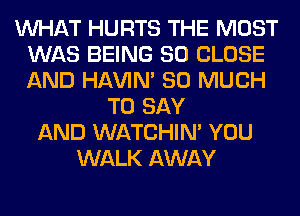 WHAT HURTS THE MOST
WAS BEING SO CLOSE
AND HAVIN' SO MUCH

TO SAY
AND WATCHIM YOU
WALK AWAY