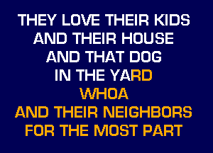 THEY LOVE THEIR KIDS
AND THEIR HOUSE
AND THAT DOG
IN THE YARD
VVHOA
AND THEIR NEIGHBORS
FOR THE MOST PART