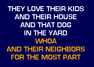 THEY LOVE THEIR KIDS
AND THEIR HOUSE
AND THAT DOG
IN THE YARD
VVHOA
AND THEIR NEIGHBORS
FOR THE MOST PART