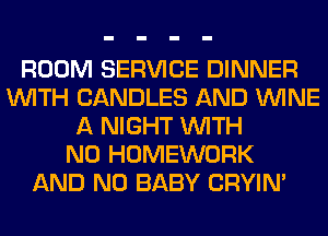 ROOM SERVICE DINNER
WITH CANDLES AND WINE
A NIGHT WITH
NO HOMEWORK
AND NO BABY CRYIN'