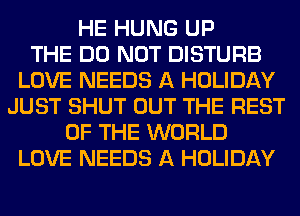 HE HUNG UP
THE DO NOT DISTURB
LOVE NEEDS A HOLIDAY
JUST SHUT OUT THE REST
OF THE WORLD
LOVE NEEDS A HOLIDAY