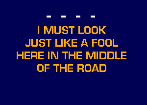 I MUST LOOK
JUST LIKE A FOOL
HERE IN THE MIDDLE
OF THE ROAD
