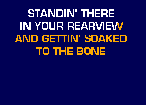 STANDIN' THERE
IN YOUR REARVIEW
AND GETTIM SOAKED
TO THE BONE