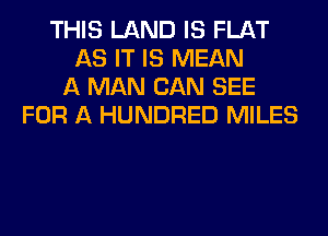 THIS LAND IS FLAT
AS IT IS MEAN
A MAN CAN SEE
FOR A HUNDRED MILES