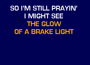 SO I'M STILL PRAYIN'
I MIGHT SEE
THE GLOW
OF A BRAKE LIGHT