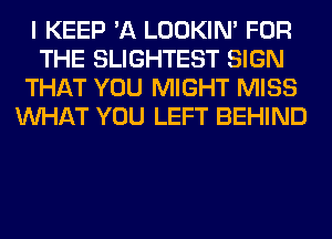 I KEEP 'A LOOKIN' FOR
THE SLIGHTEST SIGN
THAT YOU MIGHT MISS
WHAT YOU LEFT BEHIND