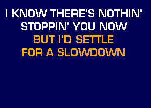 I KNOW THERE'S NOTHIN'
STOPPIM YOU NOW
BUT I'D SETTLE
FOR A SLOWDOWN