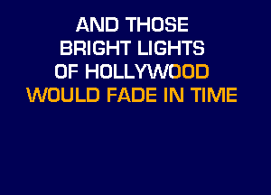 AND THOSE
BRIGHT LIGHTS
0F HOLLYWOOD
WOULD FADE IN TIME