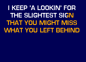 I KEEP 'A LOOKIN' FOR
THE SLIGHTEST SIGN
THAT YOU MIGHT MISS
WHAT YOU LEFT BEHIND