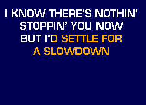 I KNOW THERE'S NOTHIN'
STOPPIM YOU NOW
BUT I'D SETTLE FOR

A SLOWDOWN