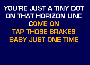 YOU'RE JUST A TINY DOT
ON THAT HORIZON LINE
COME ON
TAP THOSE BRAKES
BABY JUST ONE TIME