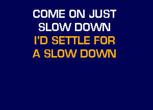 COME ON JUST
SLOW DOWN
I'D SETTLE FOR
A SLOW DOWN