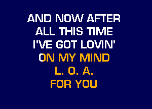 AND NOW AFTER
ALL THIS TIME
I'VE GOT LOVIN'

ON MY MIND
L. 0. A.
FOR YOU