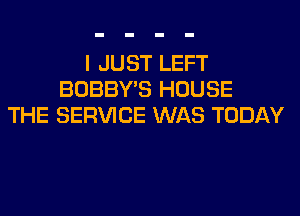 I JUST LEFT
BOBBY'S HOUSE
THE SERVICE WAS TODAY