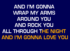 AND I'M GONNA
WRAP MY ARMS
AROUND YOU
AND ROCK YOU
ALL THROUGH THE NIGHT
AND I'M GONNA LOVE YOU