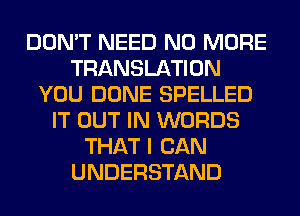 DON'T NEED NO MORE
TRANSLATION
YOU DONE SPELLED
IT OUT IN WORDS
THAT I CAN
UNDERSTAND