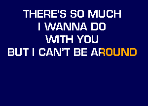 THERE'S SO MUCH
I WANNA D0
WTH YOU
BUT I CAN'T BE AROUND