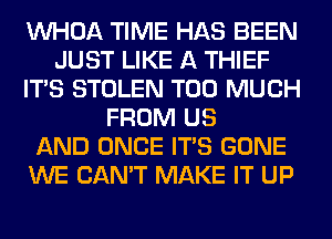 VVHOA TIME HAS BEEN
JUST LIKE A THIEF
ITS STOLEN TOO MUCH
FROM US
AND ONCE ITS GONE
WE CAN'T MAKE IT UP