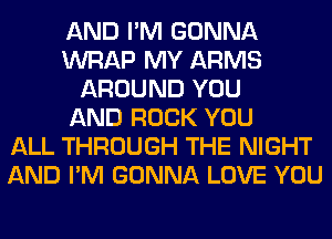 AND I'M GONNA
WRAP MY ARMS
AROUND YOU
AND ROCK YOU
ALL THROUGH THE NIGHT
AND I'M GONNA LOVE YOU
