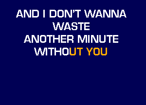 AND I DON'T WANNA
WASTE
ANOTHER MINUTE
VVITHUUT YOU