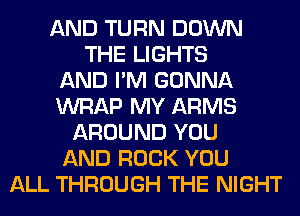 AND TURN DOWN
THE LIGHTS
AND I'M GONNA
WRAP MY ARMS
AROUND YOU
AND ROCK YOU
ALL THROUGH THE NIGHT