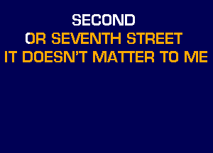 SECOND
0R SEVENTH STREET
IT DOESN'T MATTER TO ME