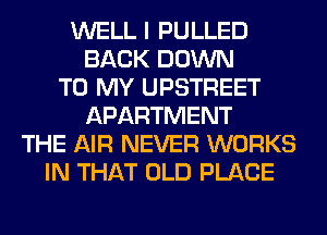 WELL I PULLED
BACK DOWN
TO MY UPSTREET
APARTMENT
THE AIR NEVER WORKS
IN THAT OLD PLACE