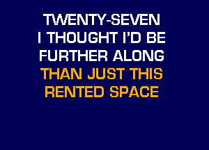 TlNENTY-SEVEN
I THOUGHT I'D BE
FURTHER ALONG
THAN JUST THIS
RENTED SPACE

g