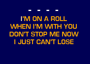 I'M ON A ROLL
WHEN I'M WITH YOU
DON'T STOP ME NOW

I JUST CANT LOSE