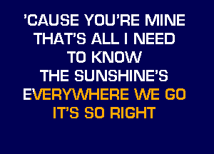 'CAUSE YOU'RE MINE
THAT'S ALL I NEED
TO KNOW
THE SUNSHINE'S
EVERYWHERE WE GO
ITS SO RIGHT