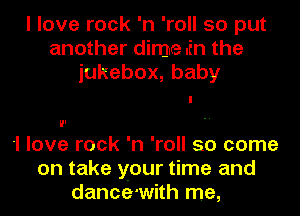 I love rock 'n 'roll so put
another dime .En the
jukebox, baby

I
,.
-I love rock 'n 'roll so come
on take your time and
dance-with me,