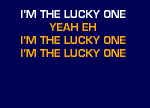 I'M THE LUCKY ONE
YEAH EH

I'M THE LUCKY ONE

I'M THE LUCKY ONE