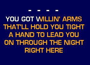 YOU GOT VVILLIN' ARMS
THATLL HOLD YOU TIGHT
A HAND T0 LEAD YOU
ON THROUGH THE NIGHT
RIGHT HERE