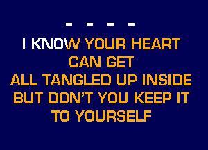 I KNOW YOUR HEART
CAN GET
ALL TANGLED UP INSIDE
BUT DON'T YOU KEEP IT
TO YOURSELF