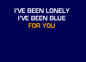 I'VE BEEN LONELY
I'VE BEEN BLUE
FOR YOU