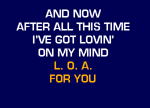 AND NOW
AFTER ALL THIS TIME
I'VE GOT LOVIM
ON MY MIND

L. 0. A.
FOR YOU