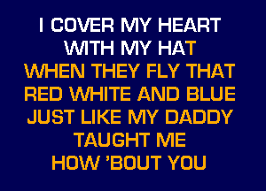 I COVER MY HEART
WITH MY HAT
WHEN THEY FLY THAT
RED WHITE AND BLUE
JUST LIKE MY DADDY
TAUGHT ME
HOW 'BOUT YOU