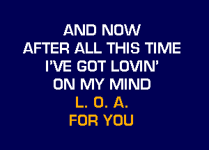 AND NOW
AFTER ALL THIS TIME
PVE GOT LOVIN'

ON MY MIND
L. 0. A.
FOR YOU