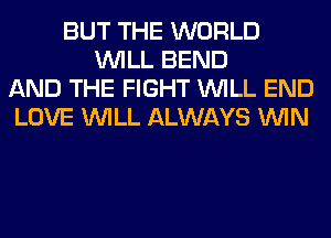 BUT THE WORLD
WILL BEND
AND THE FIGHT WILL END
LOVE WILL ALWAYS WIN