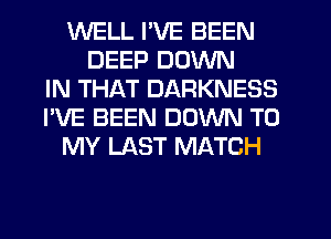 WELL I'VE BEEN
DEEP DOWN
IN THAT DARKNESS
I'VE BEEN DOWN TO
MY LAST MATCH