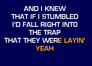 AND I KNEW
THAT IF I STUMBLED
I'D FALL RIGHT INTO

THE TRAP
THAT THEY WERE LAYIN'
YEAH