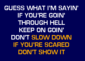 GUESS WHAT I'M SAYIN'
IF YOU'RE GOIN'
THROUGH HELL
KEEP ON GOIN'

DON'T SLOW DOWN
IF YOU'RE SCARED
DON'T SHOW IT