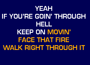 YEAH
IF YOU'RE GOIN' THROUGH
HELL
KEEP ON MOVIM
FACE THAT FIRE
WALK RIGHT THROUGH IT