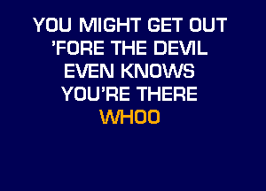 YOU MIGHT GET OUT
'FORE THE DEVIL
EVEN KNOWS
YOU'RE THERE
WHOO