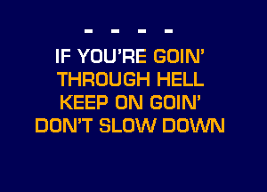 IF YOU'RE GOIN'

THROUGH HELL

KEEP ON GOIN'
DON'T SLOW DOWN