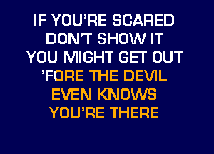 IF YOU'RE SCARED
DDMT SHOW IT
YOU MIGHT GET OUT
'FORE THE DEVIL
EVEN KNOWS
YOU'RE THERE