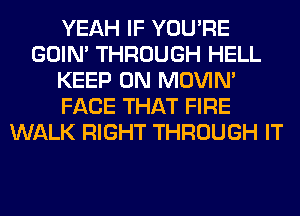 YEAH IF YOU'RE
GOIN' THROUGH HELL
KEEP ON MOVIM
FACE THAT FIRE
WALK RIGHT THROUGH IT